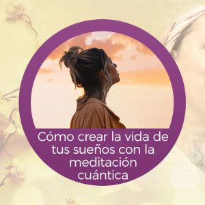Curso Cómo crear la vida de tus sueños con la meditación cuántica